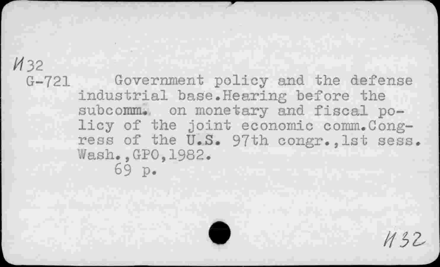 ﻿/732
G-721 Government policy and the defense industrial base.Hearing before the subcomm. on monetary and fiscal policy of the joint economic comm.Congress of the U.S. 97th congr.,lst sess. Wash.,GIO,1982.